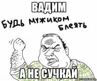 Вадим А не сучкай