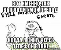 Вот именно,так выглядит мой препод КОГДА Я СИЖУ ЧЕРЕЗ ТЕЛЕФОН В (ВК)