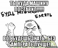 ты куда машину поставил!!!!! вот будешь знать...без бампера те лучше!