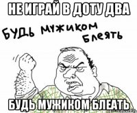 Не играй в Доту два будь мужиком блеать