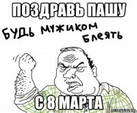 Поздравь Пашу с 8 марта