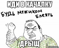 ИДИ В КАЧАЛКУ ДРЫЩ