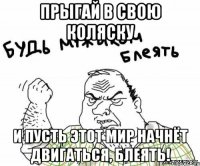 Прыгай в свою коляску И пусть этот мир начнёт двигаться, блеять!