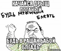 Качайся дрыщ поганый Будь в рашан бабой Блеадь