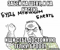 Забей на Шеву, и на Настю, Ищи себе достойную тёлку! БРООО!