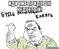 Иди уже придурок недоетый! 