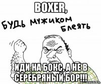 boxer, иди на бокс, а не в серебряный бор!!!