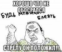 хорошо что не обосрался стрелу он положил!!