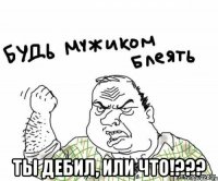  Ты дебил, или что!???