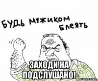  Заходи на подслушано!