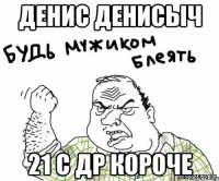 ДЕНИС ДЕНИСЫЧ 21 С ДР короче