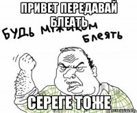 привет передавай блеать сереге тоже