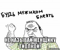  не называй женщину тйолкой!