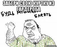 Забери свою куртку из гардероба 