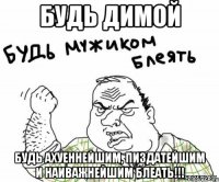 будь димой будь ахуеннейшим, пиздатейшим и наиважнейшим блеать!!!
