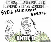 -как называется человек, который спит с мужчиной?- Витя :D