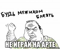  Не играй на арте