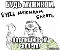 будь мужиком, подпишись на фроста!