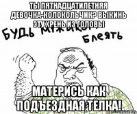 ты пятнадцатилетняя девочка-колокольчик? Выкинь эту хрень из головы Матерись как подъездная телка!