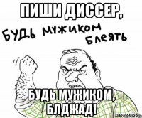 Пиши диссер, будь мужиком, блджад!