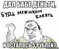 Дал бабе деньги, и осталось 5 рублей?