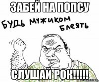 Забей на попсу слушай РОК!!!!!
