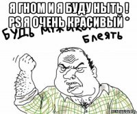 Я гном и я буду ныть ! PS я очень красивый * 
