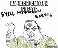 НА ЧАСЫ СМОТРИ БЛЕАТЬ 
