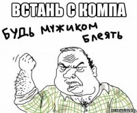 встань с компа 