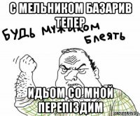 с Мельником базарив тепер идьом со мной перепіздим