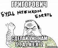 ГРИГОРОВИЧ СДЕЛАЙ УЖЕ НАМ S.T.A.L.K.E.R. 2