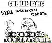 слышь кокс я не собираюсь с тобой спорить блять