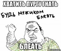 хватить пургу гнать БЛЕАТЬ