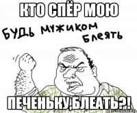 КТО СПЁР МОЮ ПЕЧЕНЬКУ,БЛЕАТЬ?!