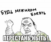 перестань ныть!