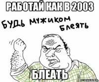 Работай как в 2003 блеать