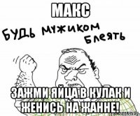 Макс Зажми яйца в кулак и женись на Жанне!
