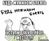 будь мужиком блеять уступи духу первое место !!!
