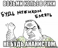 возьми копье в руки не будь ананистом