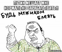путин мешает мне нормально зарабатывать!! 