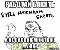 Работай блеять а не сиськи мни тыж мужик