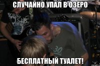 Случайно упал в озеро Бесплатный туалет!
