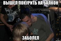 Вышел покурить на балкон Заболел