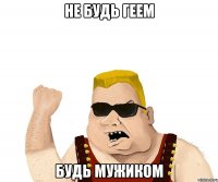 не будь геем будь мужиком