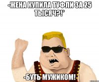 -Жена купила туфли за 25 тысяч?!* -Буть мужиком!