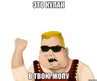 это кулак в твою жопу