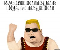 Будь мужиком! Поздравь подругу с праздником! 