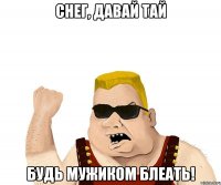 Снег, давай тай Будь мужиком блеать!