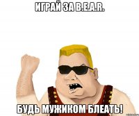 Играй за B.E.A.R. Будь мужиком блеать!