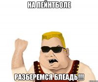 На пейнтболе разберемся блеадь!!!